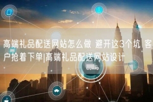 高端礼品配送网站怎么做 避开这3个坑 客户抢着下单|高端礼品配送网站设计