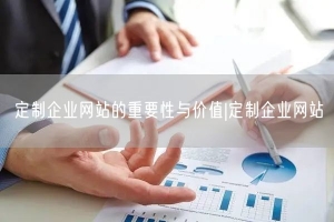 定制企业网站的重要性与价值|定制企业网站